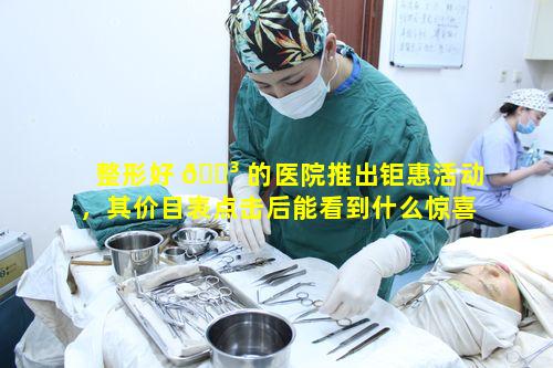 整形好 🌳 的医院推出钜惠活动，其价目表点击后能看到什么惊喜
